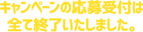 キャンペーンの応募受付はすべて終了いたしました。